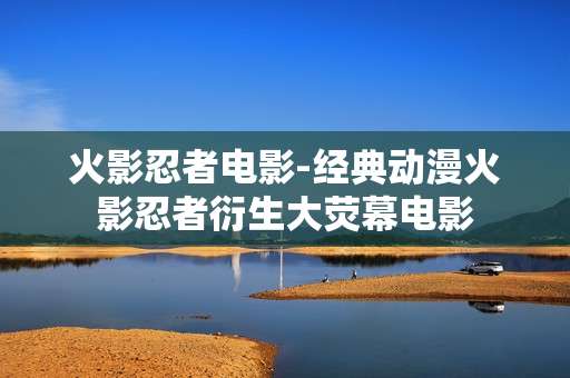 火影忍者电影-经典动漫火影忍者衍生大荧幕电影