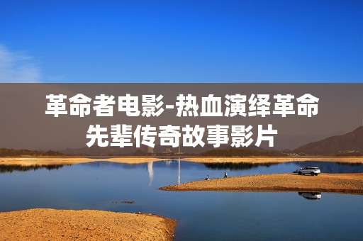 革命者电影-热血演绎革命先辈传奇故事影片