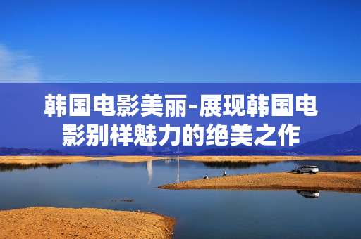 韩国电影美丽-展现韩国电影别样魅力的绝美之作