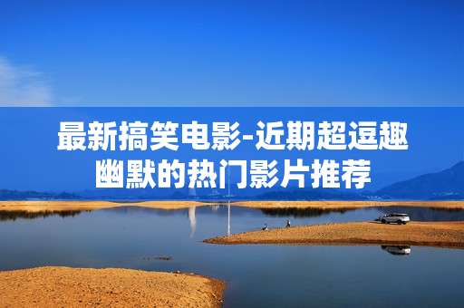 最新搞笑电影-近期超逗趣幽默的热门影片推荐