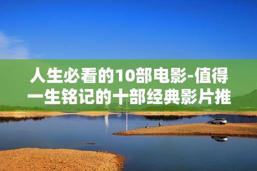 人生必看的10部电影-值得一生铭记的十部经典影片推荐