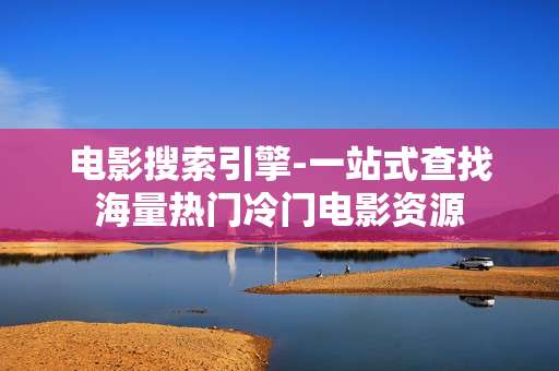 电影搜索引擎-一站式查找海量热门冷门电影资源