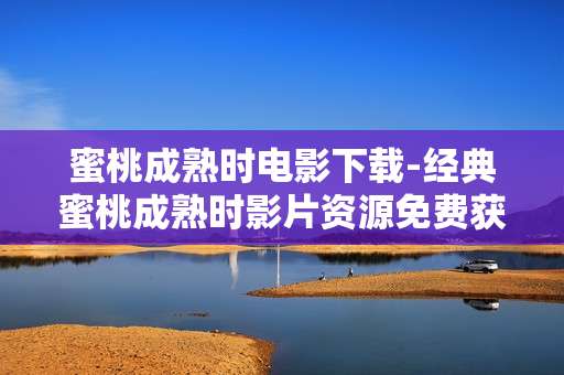 蜜桃成熟时电影下载-经典蜜桃成熟时影片资源免费获取