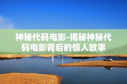 神秘代码电影-揭秘神秘代码电影背后的惊人故事