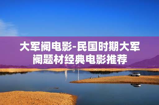 大军阀电影-民国时期大军阀题材经典电影推荐