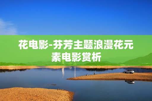 花电影-芬芳主题浪漫花元素电影赏析 花电影-芬芳主题浪漫花元素电影赏析