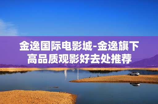 金逸国际电影城-金逸旗下高品质观影好去处推荐