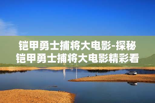 铠甲勇士捕将大电影-探秘铠甲勇士捕将大电影精彩看点
