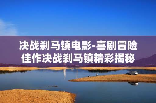 决战刹马镇电影-喜剧冒险佳作决战刹马镇精彩揭秘