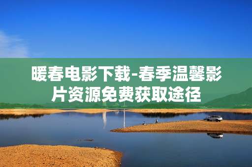 暖春电影下载-春季温馨影片资源免费获取途径