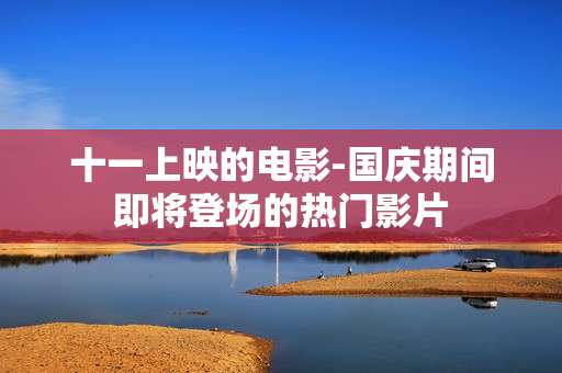 十一上映的电影-国庆期间即将登场的热门影片