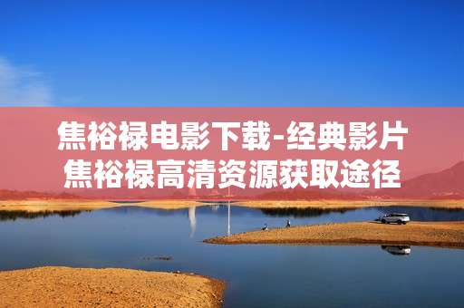 焦裕禄电影下载-经典影片焦裕禄高清资源获取途径