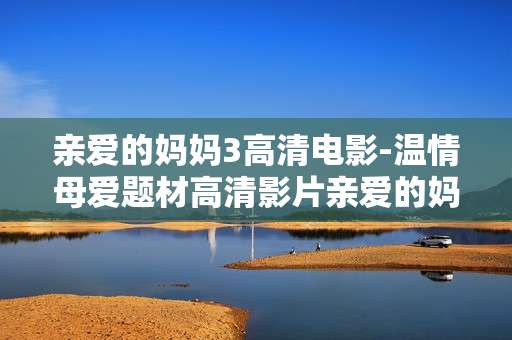 亲爱的妈妈3高清电影-温情母爱题材高清影片亲爱的妈妈3