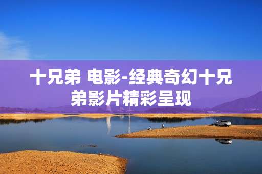 十兄弟 电影-经典奇幻十兄弟影片精彩呈现