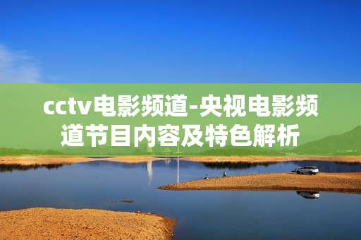 cctv电影频道-央视电影频道节目内容及特色解析