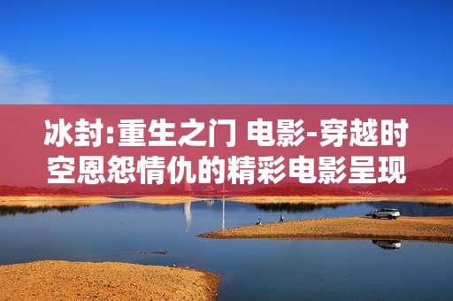冰封:重生之门 电影-穿越时空恩怨情仇的精彩电影呈现