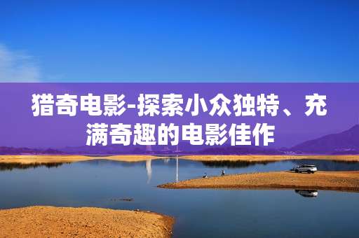 猎奇电影-探索小众独特、充满奇趣的电影佳作 猎奇电影-探索小众独特、充满奇趣的电影佳作