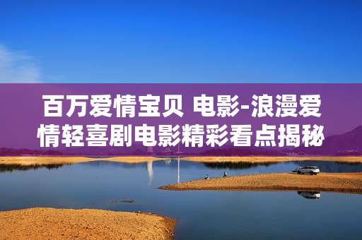 百万爱情宝贝 电影-浪漫爱情轻喜剧电影精彩看点揭秘