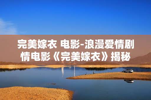 完美嫁衣 电影-浪漫爱情剧情电影《完美嫁衣》揭秘