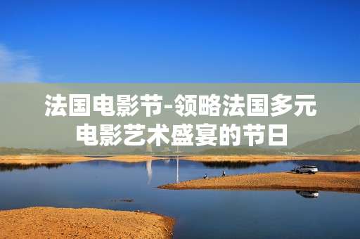 法国电影节-领略法国多元电影艺术盛宴的节日