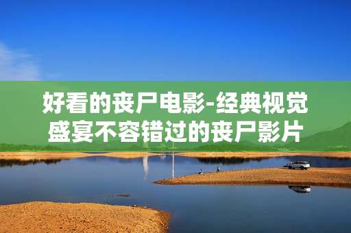 好看的丧尸电影-经典视觉盛宴不容错过的丧尸影片