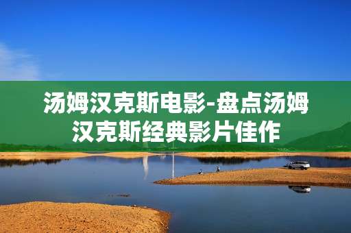 汤姆汉克斯电影-盘点汤姆汉克斯经典影片佳作