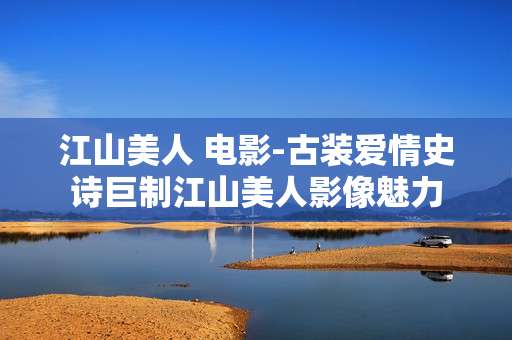 江山美人 电影-古装爱情史诗巨制江山美人影像魅力