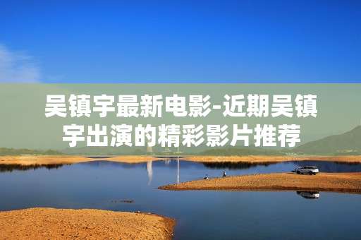 吴镇宇最新电影-近期吴镇宇出演的精彩影片推荐