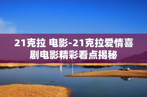 21克拉 电影-21克拉爱情喜剧电影精彩看点揭秘