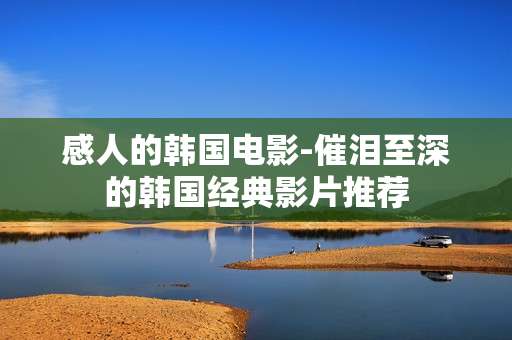 感人的韩国电影-催泪至深的韩国经典影片推荐