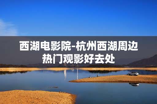 西湖电影院-杭州西湖周边热门观影好去处