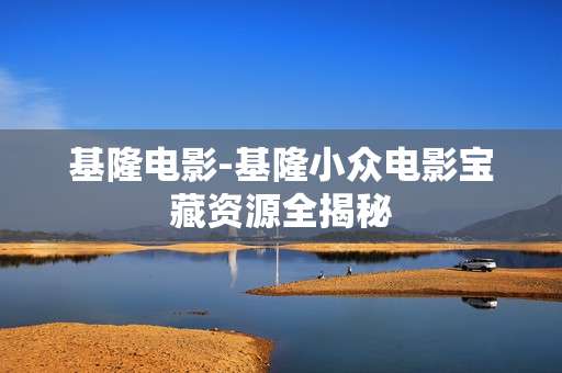 基隆电影-基隆小众电影宝藏资源全揭秘