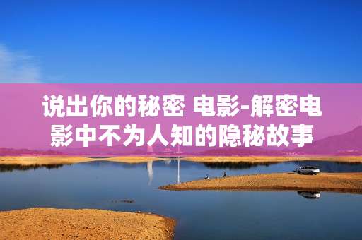 说出你的秘密 电影-解密电影中不为人知的隐秘故事