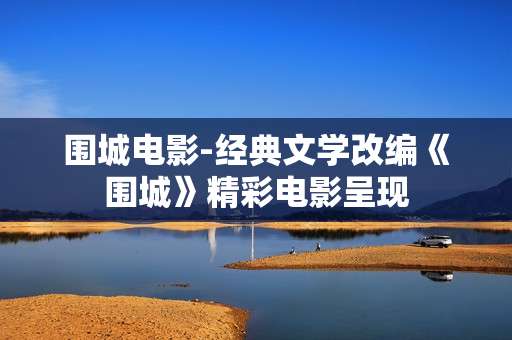 围城电影-经典文学改编《围城》精彩电影呈现