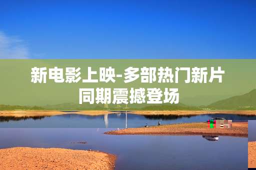 新电影上映-多部热门新片同期震撼登场