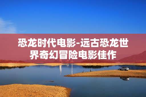 恐龙时代电影-远古恐龙世界奇幻冒险电影佳作