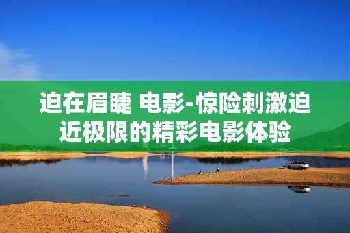 迫在眉睫 电影-惊险刺激迫近极限的精彩电影体验
