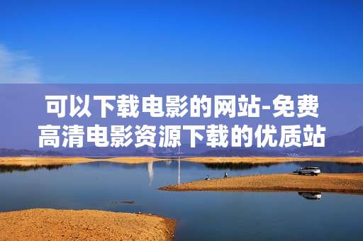 可以下载电影的网站-免费高清电影资源下载的优质站点