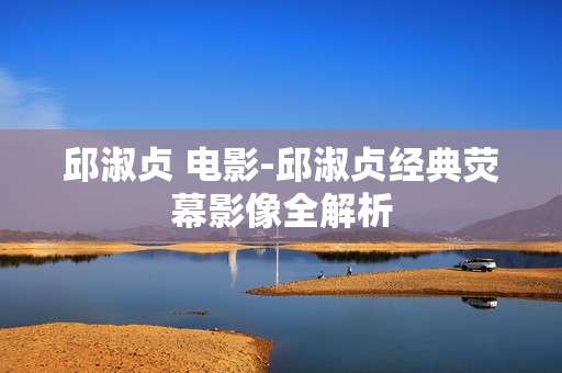 邱淑贞 电影-邱淑贞经典荧幕影像全解析