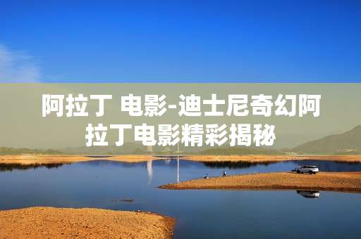 阿拉丁 电影-迪士尼奇幻阿拉丁电影精彩揭秘