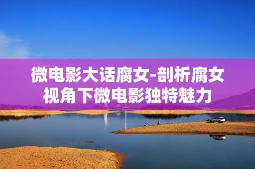 微电影大话腐女-剖析腐女视角下微电影独特魅力