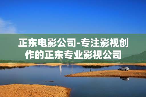 正东电影公司-专注影视创作的正东专业影视公司