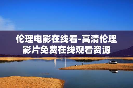 伦理电影在线看-高清伦理影片免费在线观看资源 伦理电影在线看-高清伦理影片免费在线观看资源