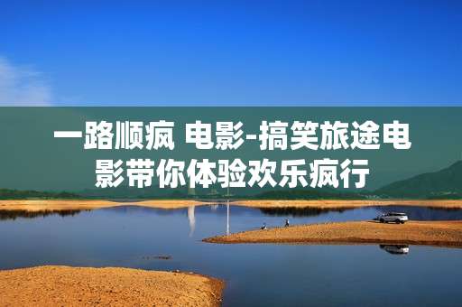 一路顺疯 电影-搞笑旅途电影带你体验欢乐疯行 一路顺疯 电影-搞笑旅途电影带你体验欢乐疯行
