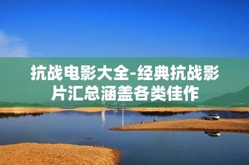 抗战电影大全-经典抗战影片汇总涵盖各类佳作 抗战电影大全-经典抗战影片汇总涵盖各类佳作