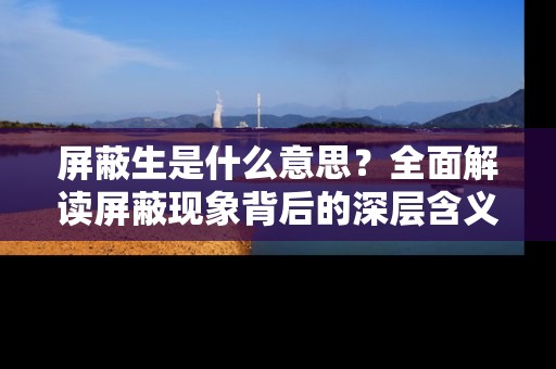 屏蔽生是什么意思?全面解读屏蔽现象背后的深层含义,屏蔽生现象深度解析,探究屏蔽背后的深层含义与影响 屏蔽生是什么意思?全面解读屏蔽现象背后的深层含义,屏蔽生现象深度解析,探究屏蔽背后的深层含义与影响
