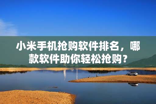 小米手机抢购软件排名，哪款软件助你轻松抢购？