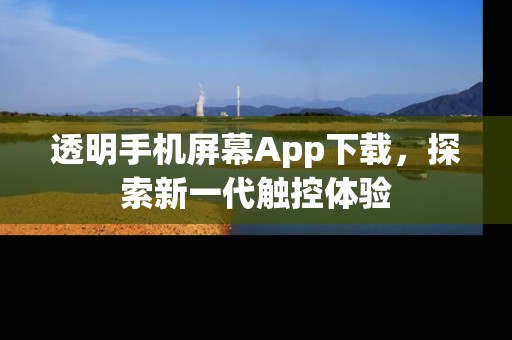 透明手机屏幕App下载,探索新一代触控体验 透明手机屏幕App下载,探索新一代触控体验