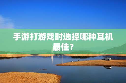 手游打游戏时选择哪种耳机最佳? 手游打游戏时选择哪种耳机最佳?
