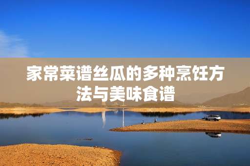 家常菜谱丝瓜的多种烹饪方法与美味食谱